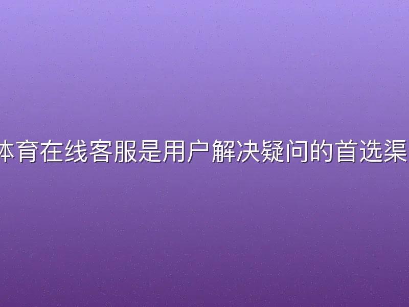 v体育在线客服是用户解决疑问的首选渠道